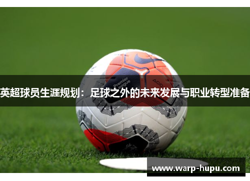 英超球员生涯规划:足球之外的未来发展与职业转型准备 英超球员生涯规划:足球之外的未来发展与职业转型准备