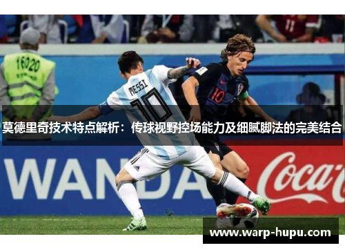 莫德里奇技术特点解析：传球视野控场能力及细腻脚法的完美结合