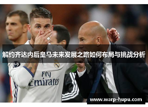 解约齐达内后皇马未来发展之路如何布局与挑战分析 解约齐达内后皇马未来发展之路如何布局与挑战分析