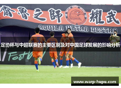 足协杯与中超联赛的主要区别及对中国足球发展的影响分析