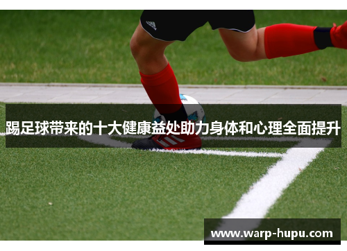 踢足球带来的十大健康益处助力身体和心理全面提升