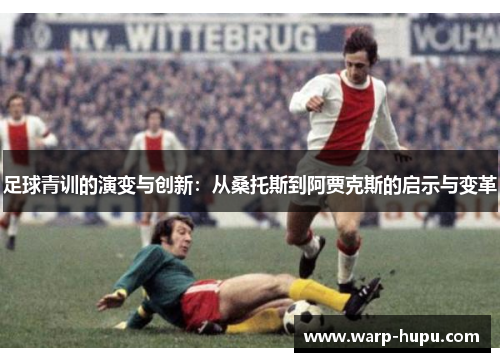 足球青训的演变与创新:从桑托斯到阿贾克斯的启示与变革 足球青训的演变与创新:从桑托斯到阿贾克斯的启示与变革