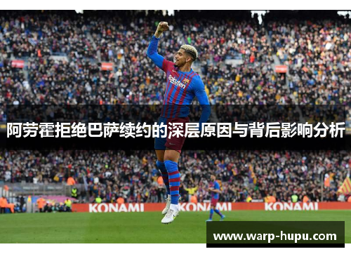 阿劳霍拒绝巴萨续约的深层原因与背后影响分析