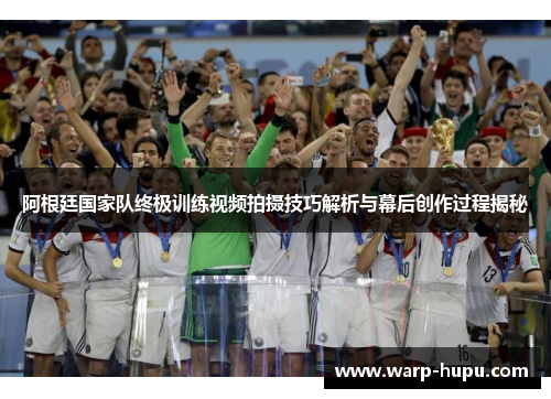 阿根廷国家队终极训练视频拍摄技巧解析与幕后创作过程揭秘 阿根廷国家队终极训练视频拍摄技巧解析与幕后创作过程揭秘