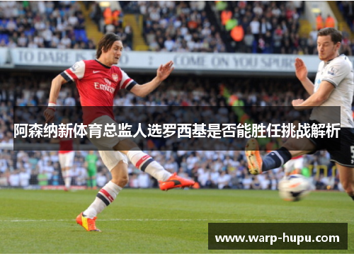 阿森纳新体育总监人选罗西基是否能胜任挑战解析