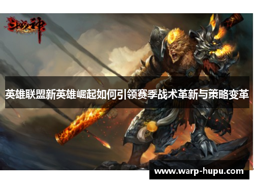 英雄联盟新英雄崛起如何引领赛季战术革新与策略变革 英雄联盟新英雄崛起如何引领赛季战术革新与策略变革