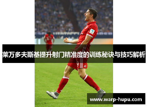 莱万多夫斯基提升射门精准度的训练秘诀与技巧解析