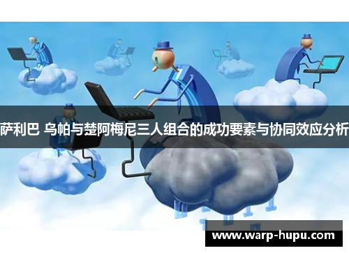 萨利巴 乌帕与楚阿梅尼三人组合的成功要素与协同效应分析