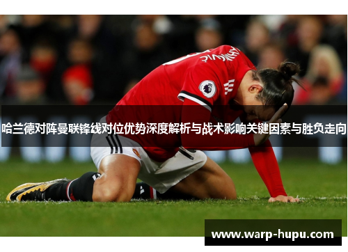 哈兰德对阵曼联锋线对位优势深度解析与战术影响关键因素与胜负走向