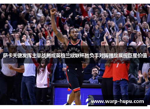 萨卡关键发挥主宰战局成英格兰欧联杯胜负手对阵强敌展现巨星价值