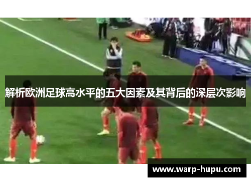 解析欧洲足球高水平的五大因素及其背后的深层次影响