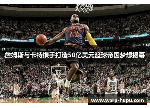 詹姆斯与卡特携手打造50亿美元篮球帝国梦想揭幕
