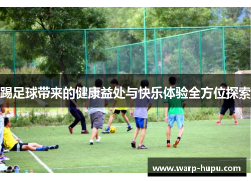 踢足球带来的健康益处与快乐体验全方位探索