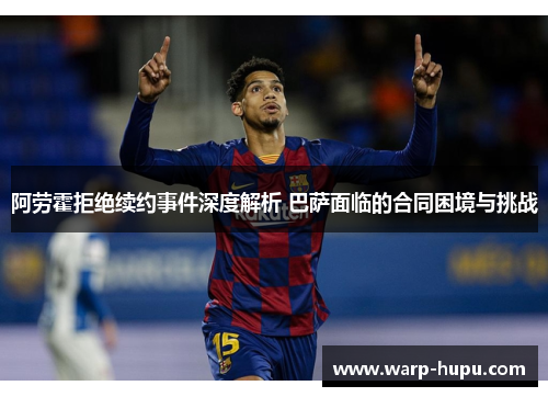 阿劳霍拒绝续约事件深度解析 巴萨面临的合同困境与挑战