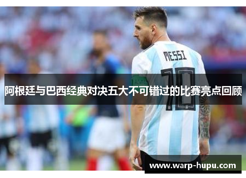 阿根廷与巴西经典对决五大不可错过的比赛亮点回顾