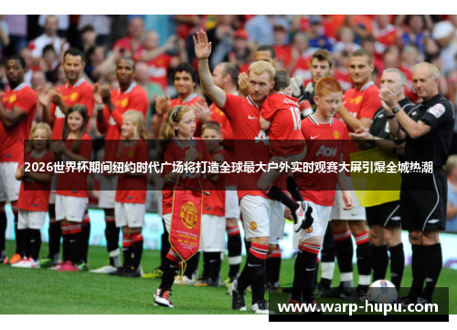 2026世界杯期间纽约时代广场将打造全球最大户外实时观赛大屏引爆全城热潮