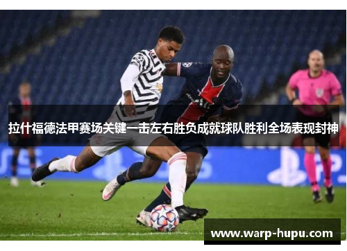 拉什福德法甲赛场关键一击左右胜负成就球队胜利全场表现封神