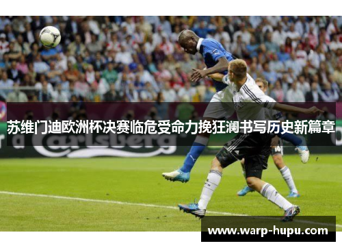 苏维门迪欧洲杯决赛临危受命力挽狂澜书写历史新篇章