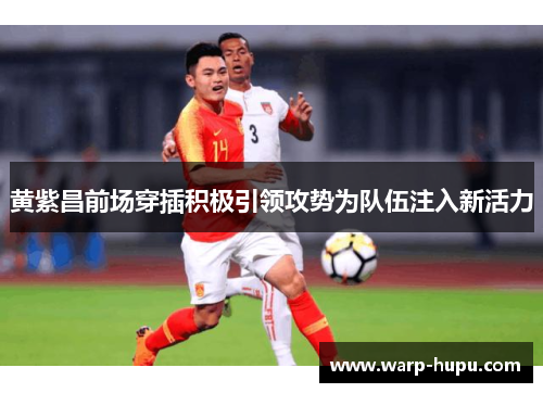 黄紫昌前场穿插积极引领攻势为队伍注入新活力