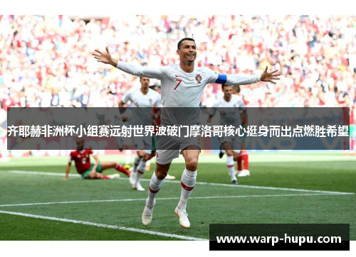 齐耶赫非洲杯小组赛远射世界波破门摩洛哥核心挺身而出点燃胜希望