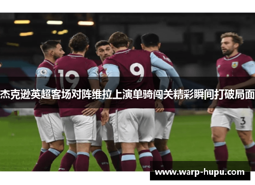 杰克逊英超客场对阵维拉上演单骑闯关精彩瞬间打破局面 杰克逊英超客场对阵维拉上演单骑闯关精彩瞬间打破局面