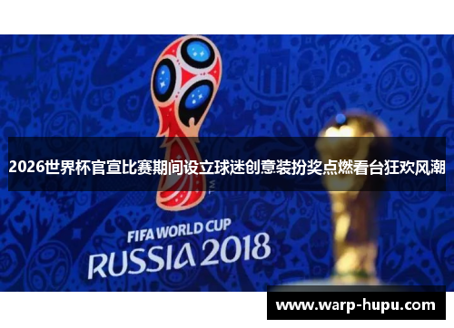 2026世界杯官宣比赛期间设立球迷创意装扮奖点燃看台狂欢风潮