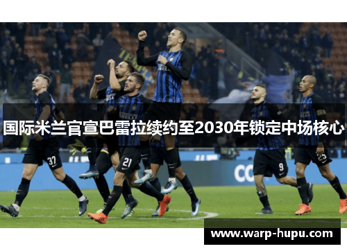 国际米兰官宣巴雷拉续约至2030年锁定中场核心 国际米兰官宣巴雷拉续约至2030年锁定中场核心