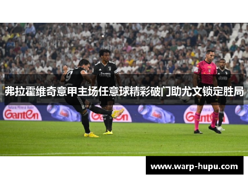 弗拉霍维奇意甲主场任意球精彩破门助尤文锁定胜局 弗拉霍维奇意甲主场任意球精彩破门助尤文锁定胜局
