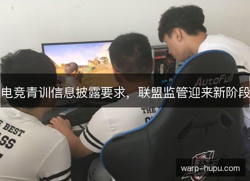 电竞青训信息披露要求，联盟监管迎来新阶段